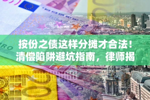 济南按份之债这样分摊才合法！清偿陷阱避坑指南，律师揭秘关键条款