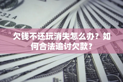 济南欠钱不还玩消失怎么办？如何合法追讨欠款？