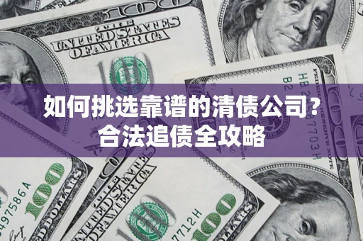 济南如何挑选靠谱的清债公司?合法追债全攻略 济南如何挑选靠谱的清债公司?合法追债全攻略