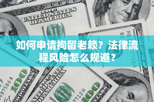 济南如何申请拘留老赖？法律流程风险怎么规避？