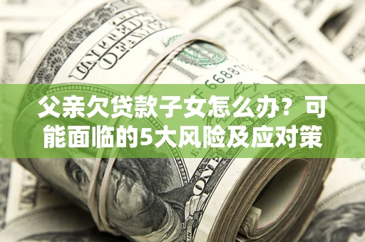 济南父亲欠贷款子女怎么办?可能面临的5大风险及应对策略 济南父亲欠贷款子女怎么办?可能面临的5大风险及应对策略