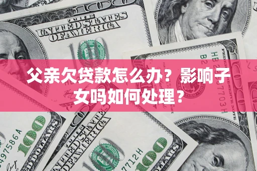 济南父亲欠贷款怎么办？影响子女吗如何处理？