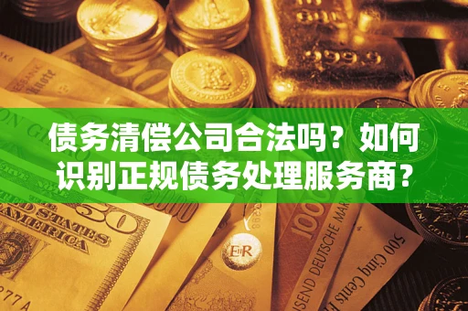 济南债务清偿公司合法吗？如何识别正规债务处理服务商？