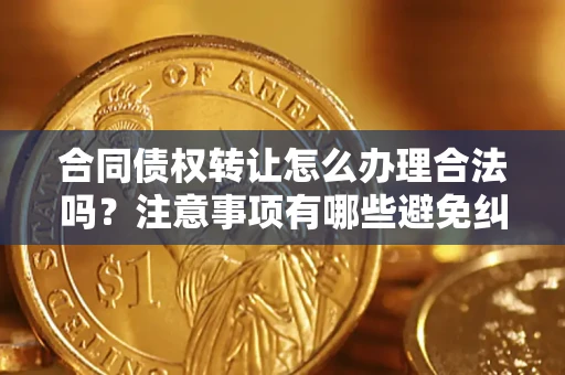 济南合同债权转让怎么办理合法吗？注意事项有哪些避免纠纷？