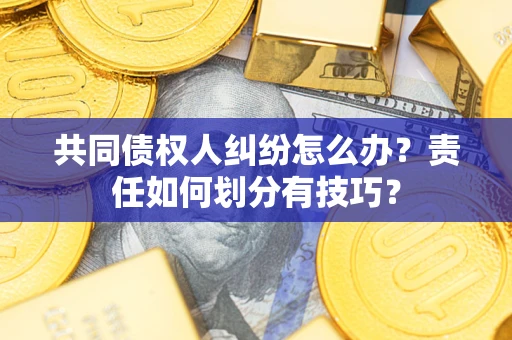 济南共同债权人纠纷怎么办？责任如何划分有技巧？