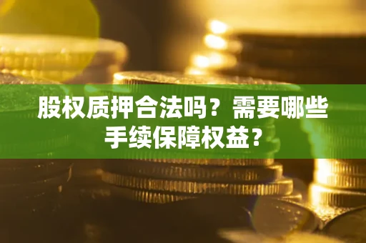 济南股权质押合法吗？需要哪些手续保障权益？