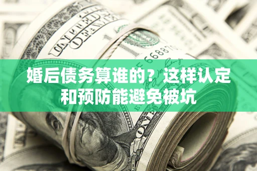 济南婚后债务算谁的？这样认定和预防能避免被坑