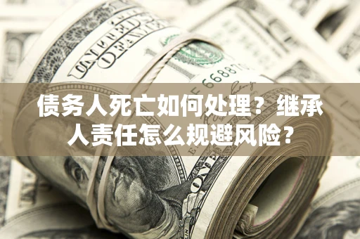 济南债务人死亡如何处理？继承人责任怎么规避风险？