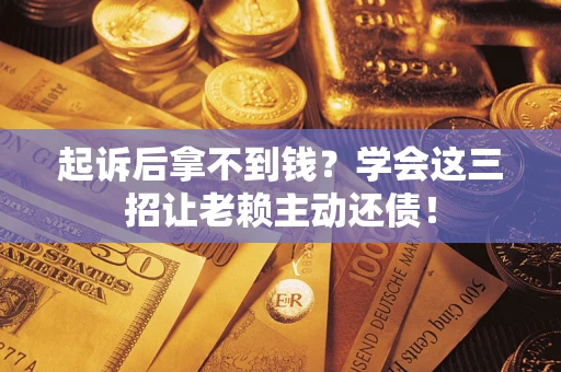 济南起诉后拿不到钱？学会这三招让老赖主动还债！