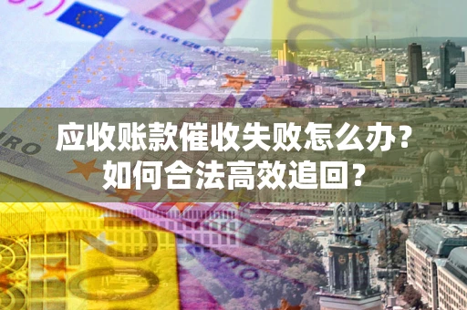 济南应收账款催收失败怎么办？如何合法高效追回？