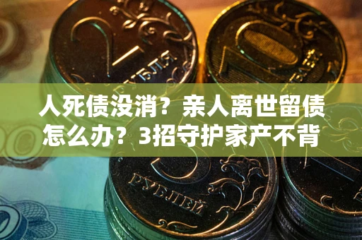 济南人死债没消？亲人离世留债怎么办？3招守护家产不背锅