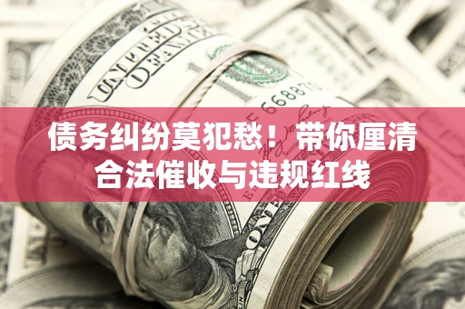济南债务纠纷莫犯愁！带你厘清合法催收与违规红线