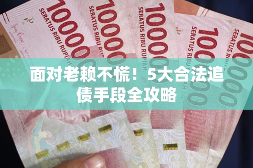 济南面对老赖不慌！5大合法追债手段全攻略