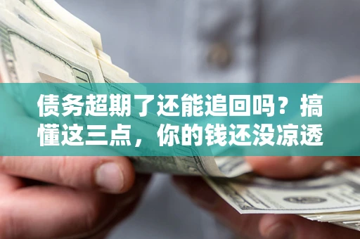 济南债务超期了还能追回吗？搞懂这三点，你的钱还没凉透