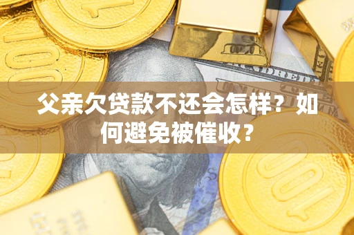 济南父亲欠贷款不还会怎样？如何避免被催收？