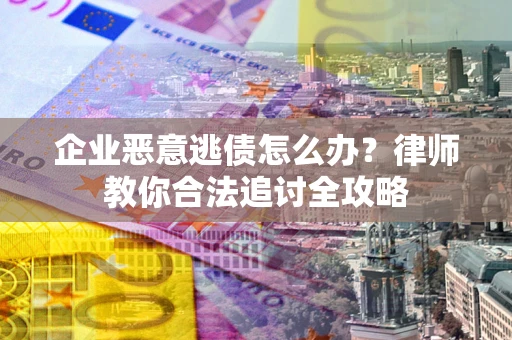 济南企业恶意逃债怎么办？律师教你合法追讨全攻略
