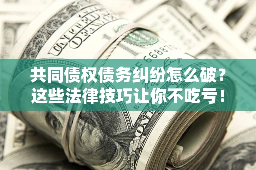 济南共同债权债务纠纷怎么破？这些法律技巧让你不吃亏！