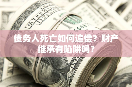 济南债务人死亡如何追偿？财产继承有陷阱吗？