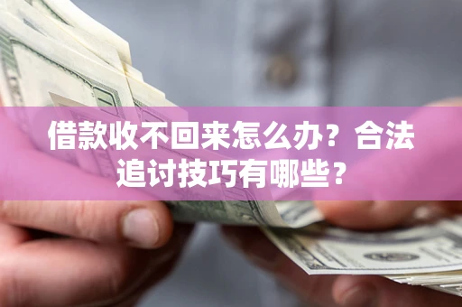 济南借款收不回来怎么办？合法追讨技巧有哪些？