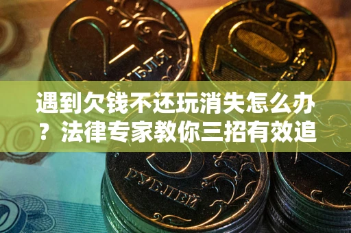 济南遇到欠钱不还玩消失怎么办？法律专家教你三招有效追债！