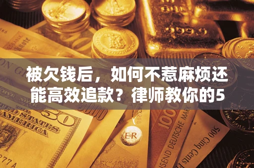济南被欠钱后，如何不惹麻烦还能高效追款？律师教你的5步合法讨债法