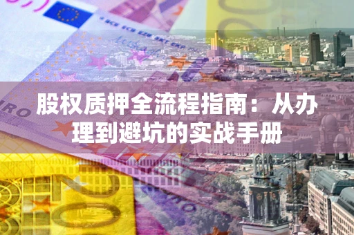 济南股权质押全流程指南：从办理到避坑的实战手册