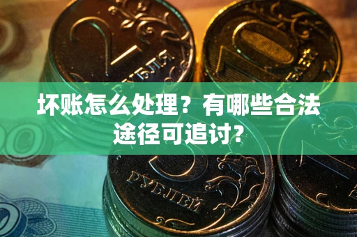济南坏账怎么处理？有哪些合法途径可追讨？