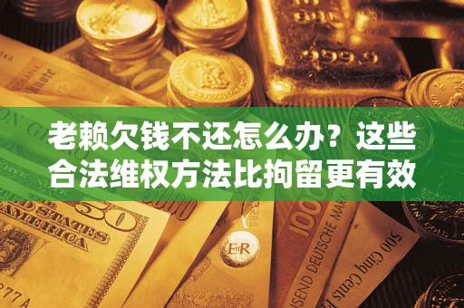 济南老赖欠钱不还怎么办？这些合法维权方法比拘留更有效