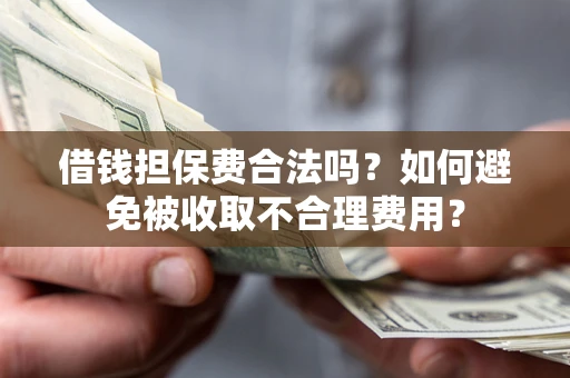 济南借钱担保费合法吗？如何避免被收取不合理费用？