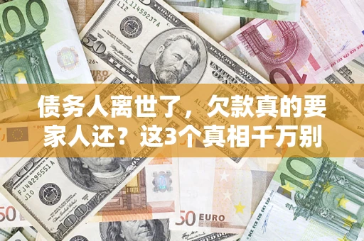 济南债务人离世了，欠款真的要家人还？这3个真相千万别弄错