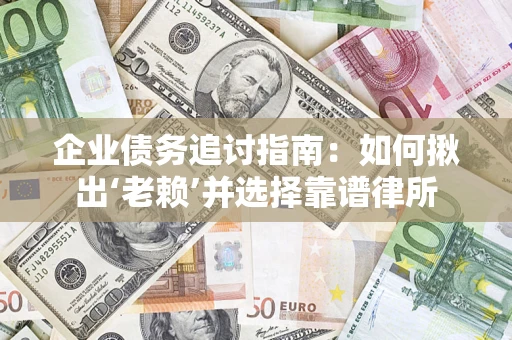 济南企业债务追讨指南：如何揪出‘老赖’并选择靠谱律所