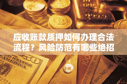 济南应收账款质押如何办理合法流程？风险防范有哪些绝招？