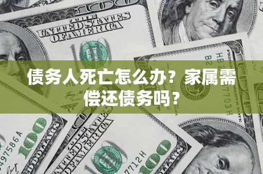 济南债务人死亡怎么办？家属需偿还债务吗？