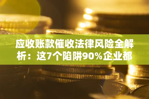 济南应收账款催收法律风险全解析：这7个陷阱90%企业都踩过（含合规应对指南）