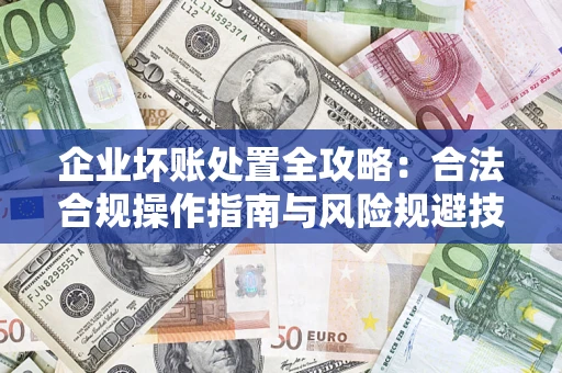 济南企业坏账处置全攻略：合法合规操作指南与风险规避技巧解析