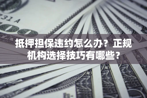 济南抵押担保违约怎么办？正规机构选择技巧有哪些？