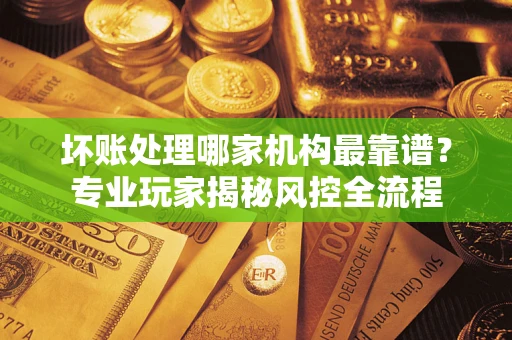 济南坏账处理哪家机构最靠谱？专业玩家揭秘风控全流程
