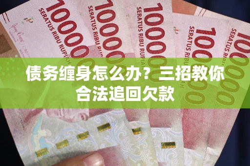 济南债务缠身怎么办？三招教你合法追回欠款