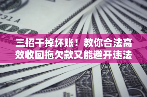 济南三招干掉坏账！教你合法高效收回拖欠款又能避开违法雷区