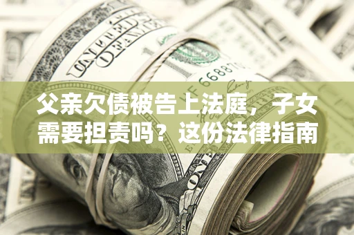 济南父亲欠债被告上法庭，子女需要担责吗？这份法律指南必须看完