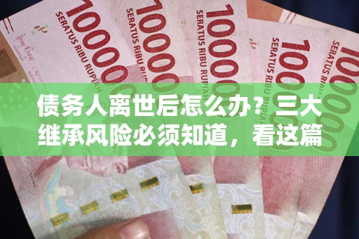 济南债务人离世后怎么办？三大继承风险必须知道，看这篇就够了