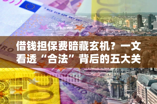 济南借钱担保费暗藏玄机？一文看透“合法”背后的五大关键陷阱