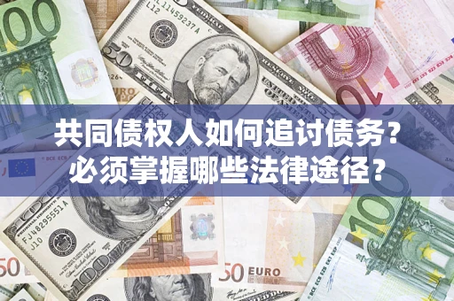济南共同债权人如何追讨债务？必须掌握哪些法律途径？