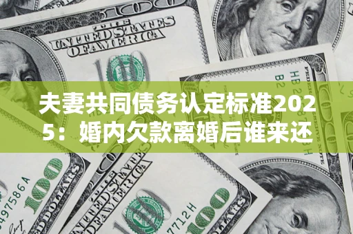 济南夫妻共同债务认定标准2025:婚内欠款离婚后谁来还? 济南夫妻共同债务认定标准2025:婚内欠款离婚后谁来还?