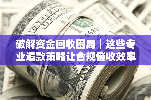 济南破解资金回收困局｜这些专业追款策略让合规催收效率翻倍