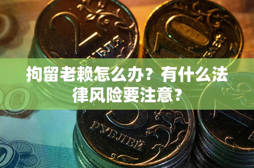 济南拘留老赖怎么办？有什么法律风险要注意？