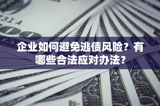 济南企业如何避免逃债风险？有哪些合法应对办法？
