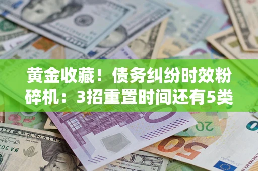 济南黄金收藏！债务纠纷时效粉碎机：3招重置时间还有5类不设年限的特殊债务