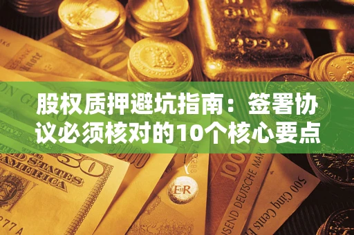 济南股权质押避坑指南:签署协议必须核对的10个核心要点 济南股权质押避坑指南:签署协议必须核对的10个核心要点
