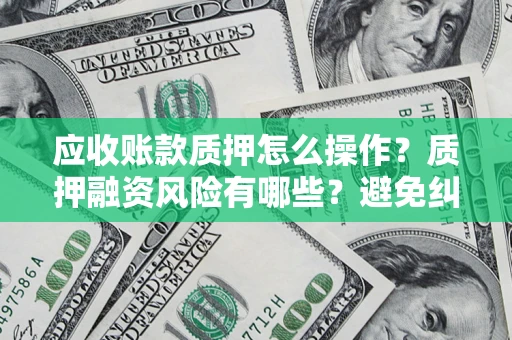 济南应收账款质押怎么操作？质押融资风险有哪些？避免纠纷高效融资技巧